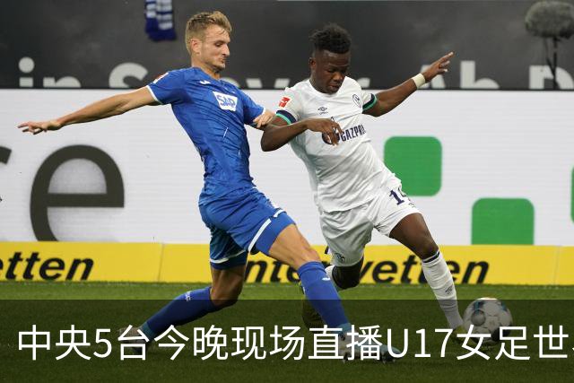 中央5台今晚现场直播U17女足世界杯吗？中国女足VS肯尼亚在哪看