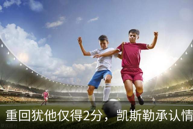 重回犹他仅得2分，凯斯勒承认情绪失控拖了后腿